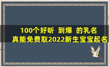 100个好听  到爆  的乳名真能免费取2022新生宝宝起名有哪些实用技巧